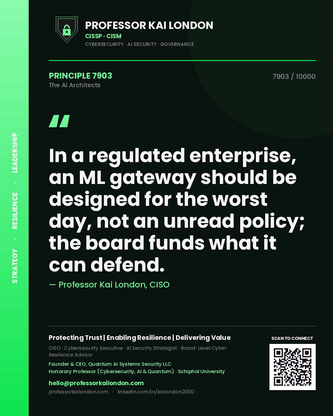 Professor Kai London principle 7903: In a regulated enterprise, an ML gateway should be designed for the worst day, not an unread policy; the board funds what it can defend.