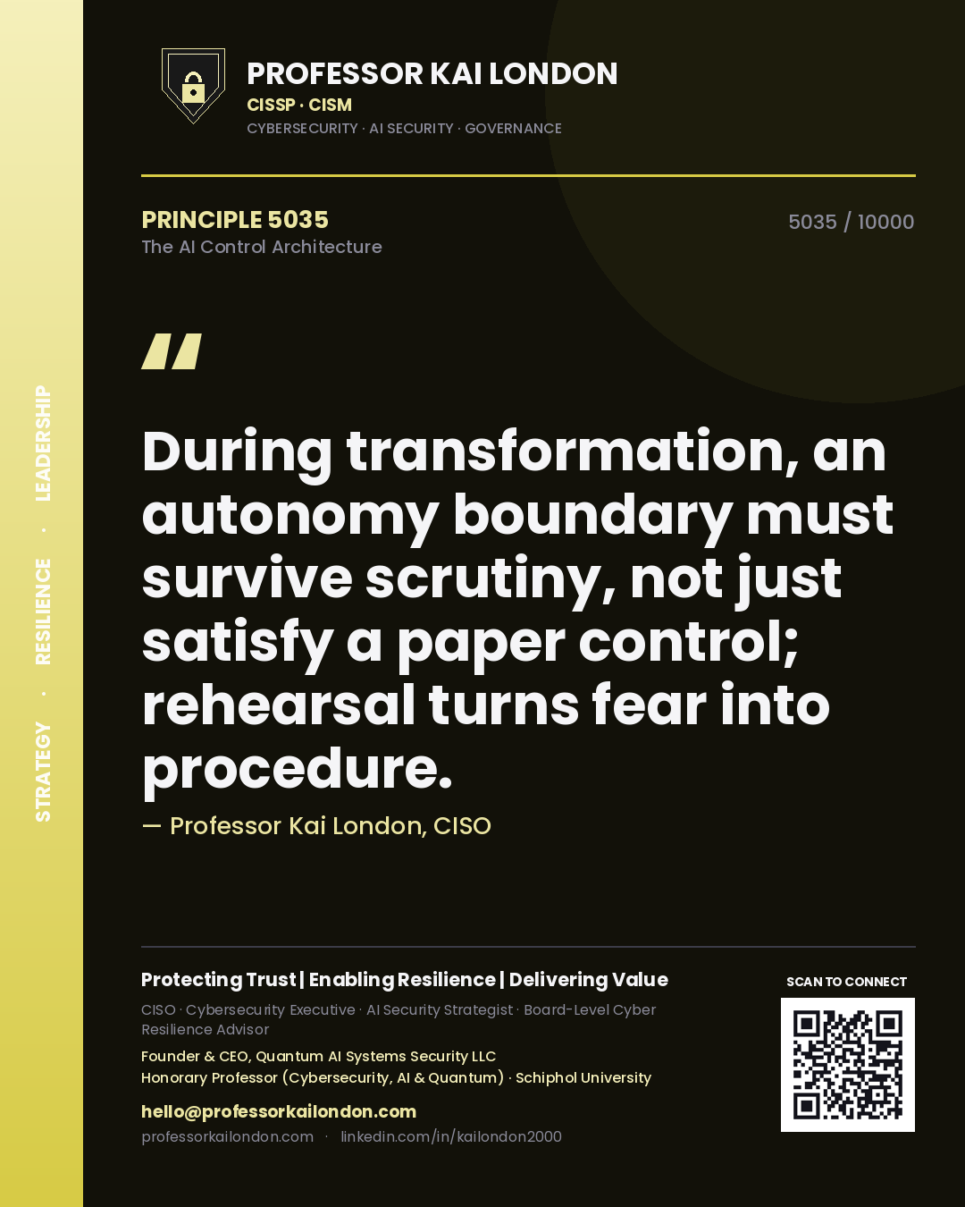 Professor Kai London principle 5035: During transformation, an autonomy boundary must survive scrutiny, not just satisfy a paper control; rehearsal turns fear into procedure.