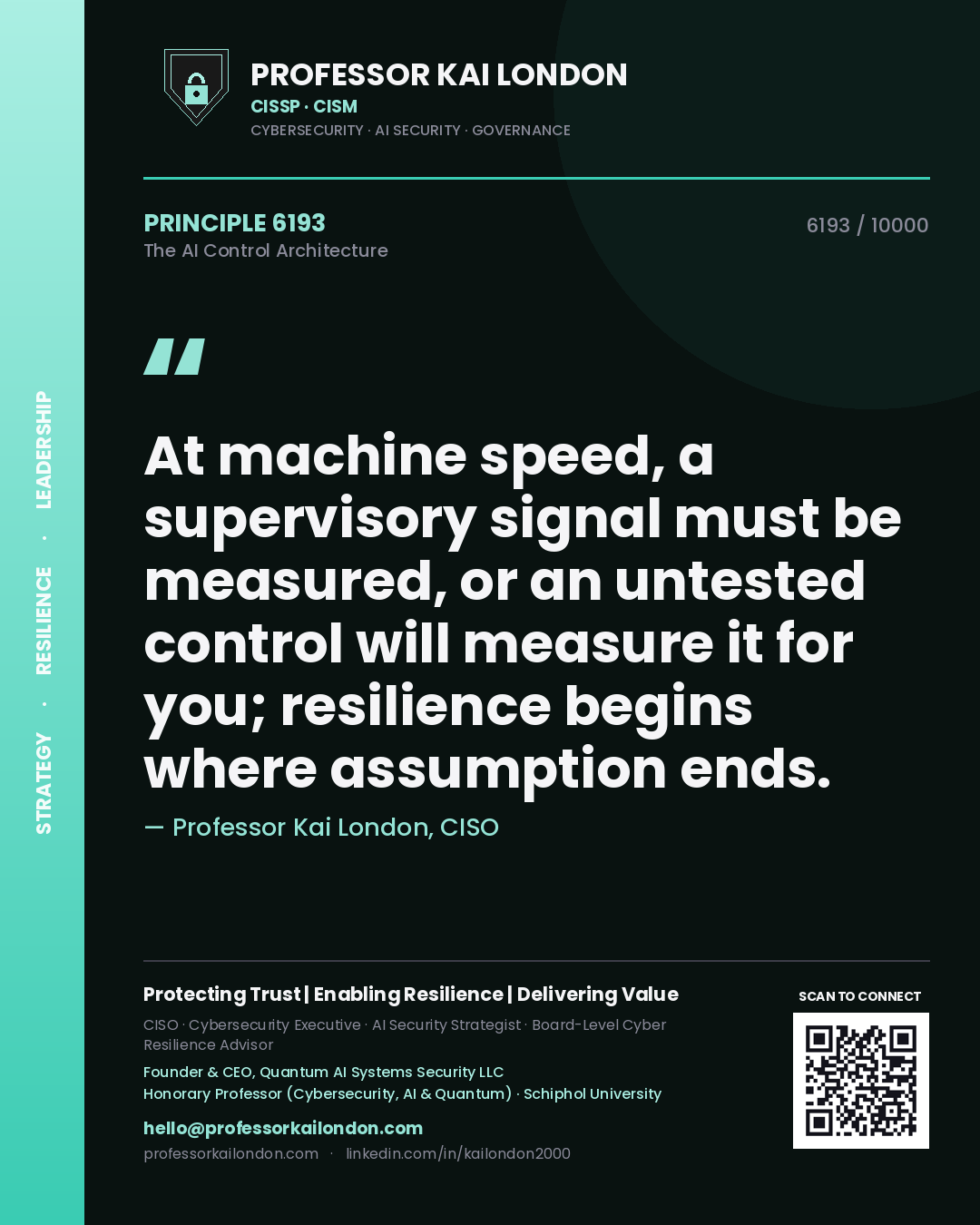 Professor Kai London principle 6193: At machine speed, a supervisory signal must be measured, or an untested control will measure it for you; resilience begins where assumption ends.