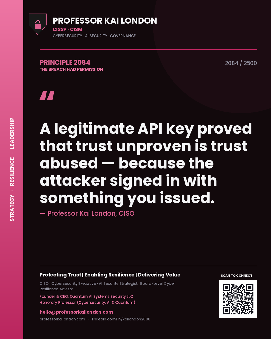 Professor Kai London principle 2084: A legitimate API key proved that trust unproven is trust abused — because the attacker signed in with something you issued.