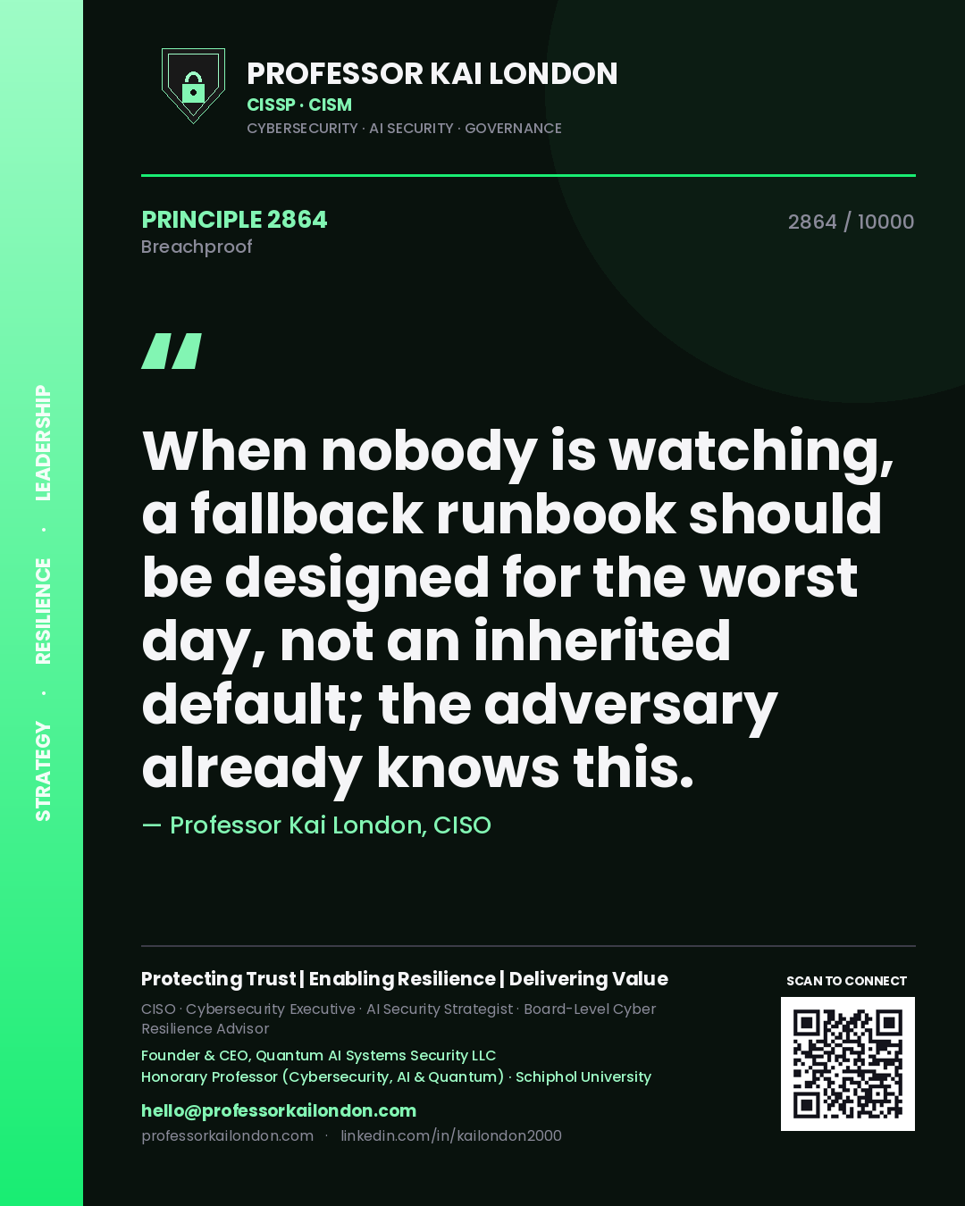 Professor Kai London principle 2864: When nobody is watching, a fallback runbook should be designed for the worst day, not an inherited default; the adversary already knows this.