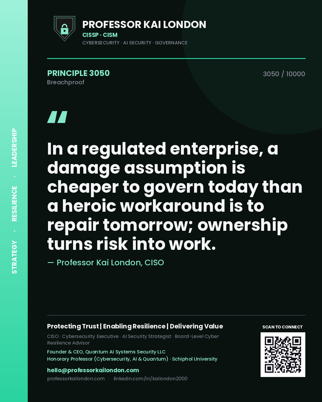 Professor Kai London principle 3050: In a regulated enterprise, a damage assumption is cheaper to govern today than a heroic workaround is to repair tomorrow; ownership turns risk into work.