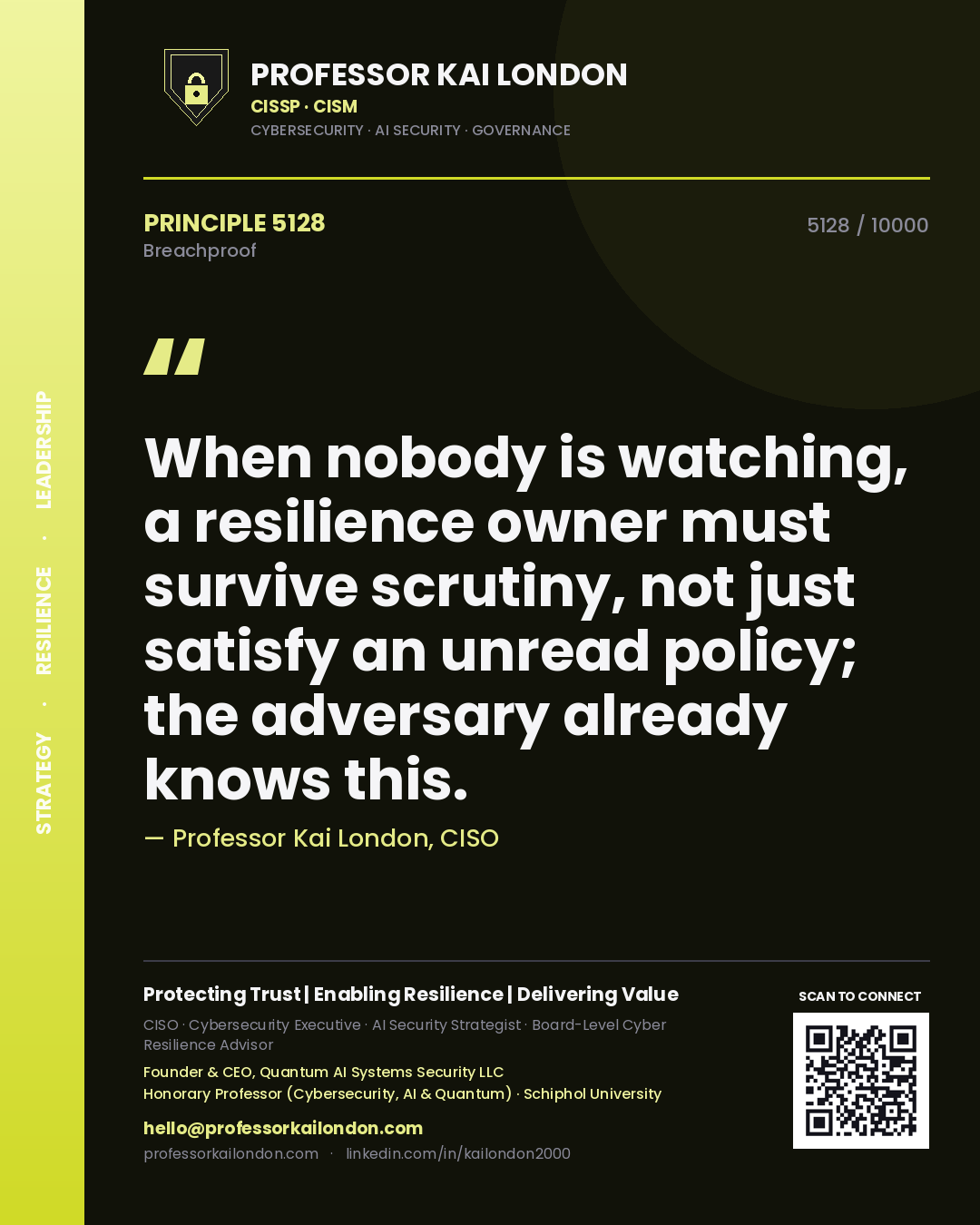 Professor Kai London principle 5128: When nobody is watching, a resilience owner must survive scrutiny, not just satisfy an unread policy; the adversary already knows this.