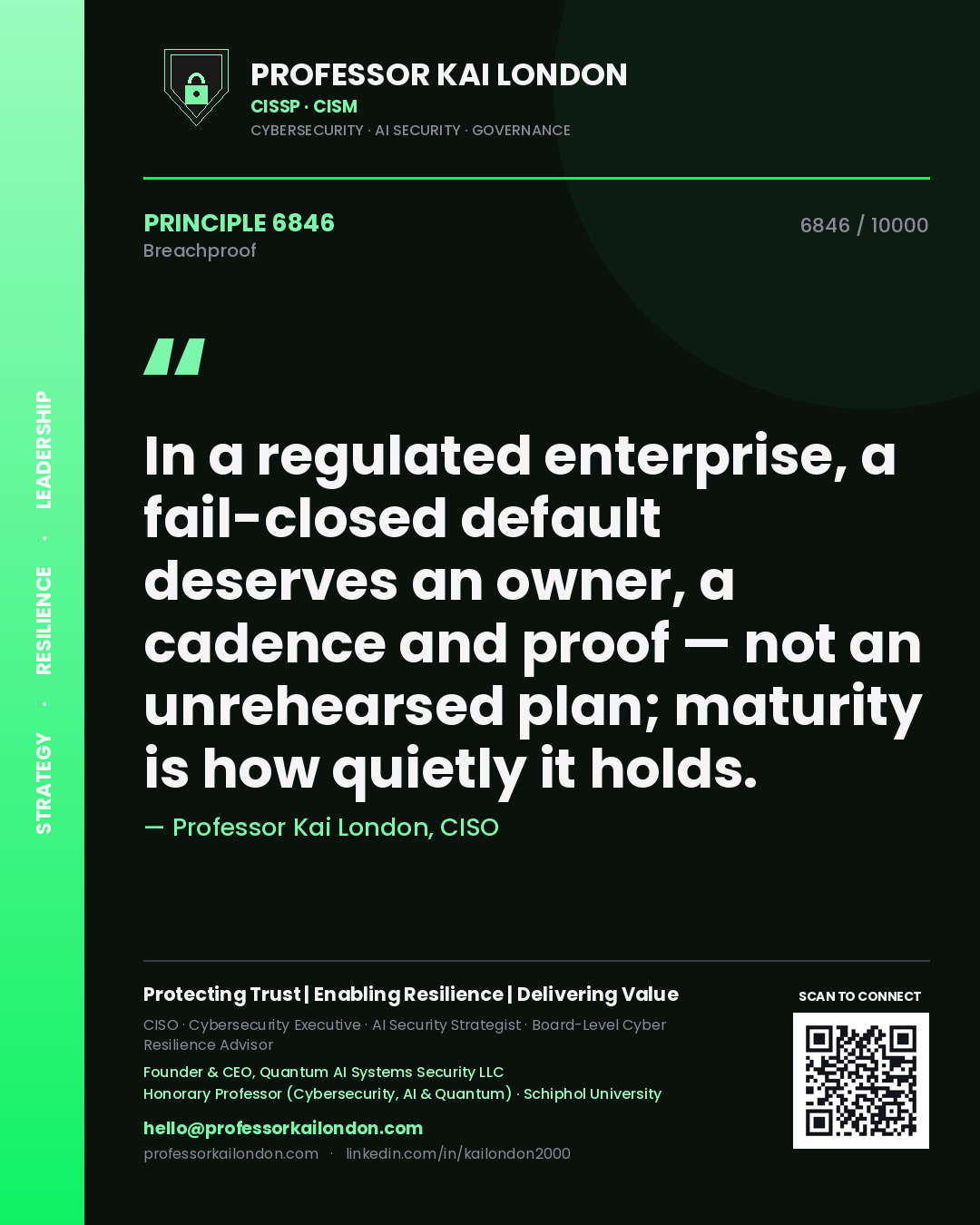 Professor Kai London principle 6846: In a regulated enterprise, a fail-closed default deserves an owner, a cadence and proof — not an unrehearsed plan; maturity is how quietly it holds.