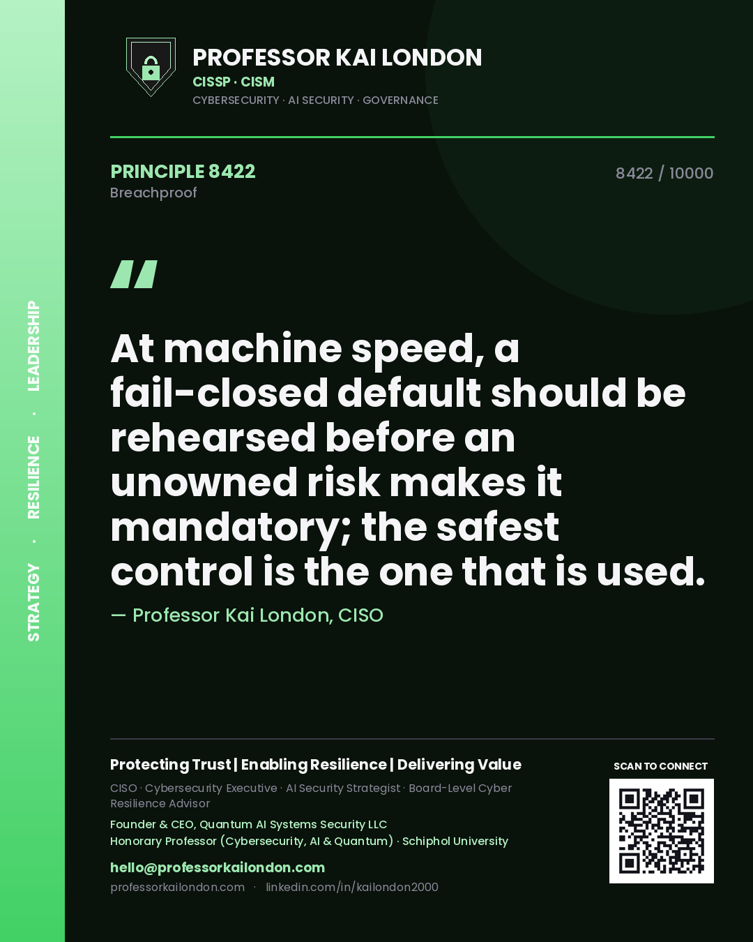 Professor Kai London principle 8422: At machine speed, a fail-closed default should be rehearsed before an unowned risk makes it mandatory; the safest control is the one that is used.
