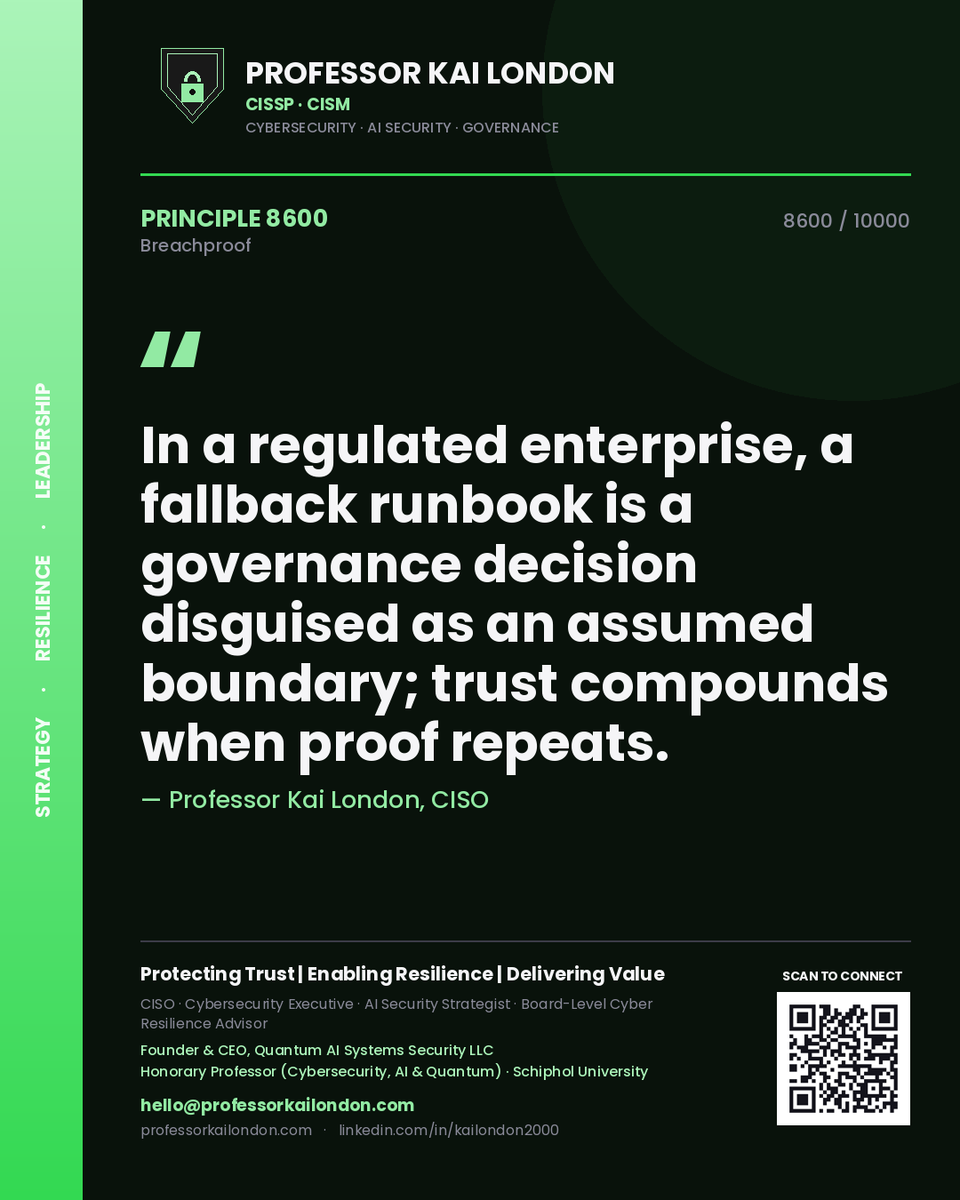 Professor Kai London principle 8600: In a regulated enterprise, a fallback runbook is a governance decision disguised as an assumed boundary; trust compounds when proof repeats.