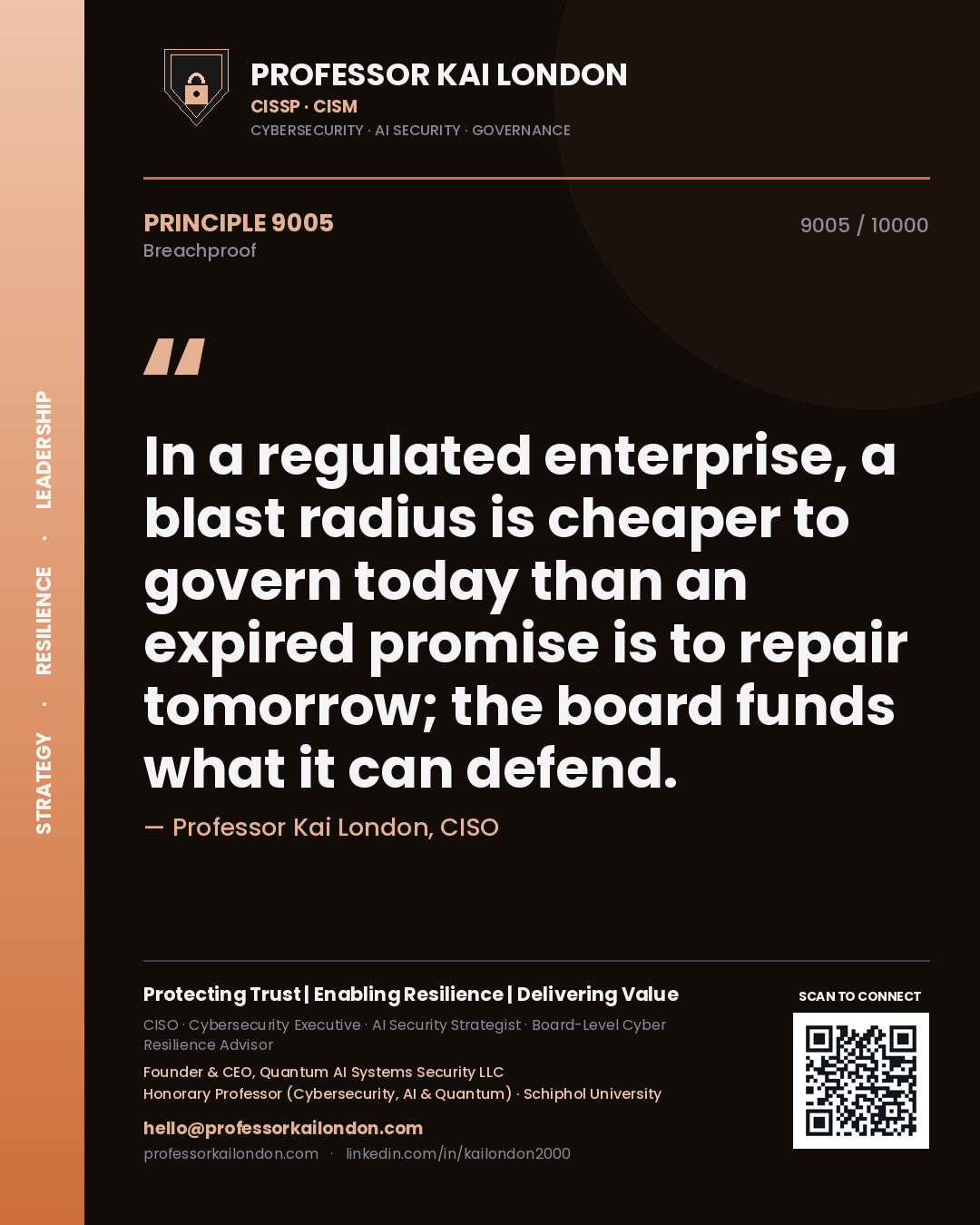 Professor Kai London principle 9005: In a regulated enterprise, a blast radius is cheaper to govern today than an expired promise is to repair tomorrow; the board funds what it can defend.