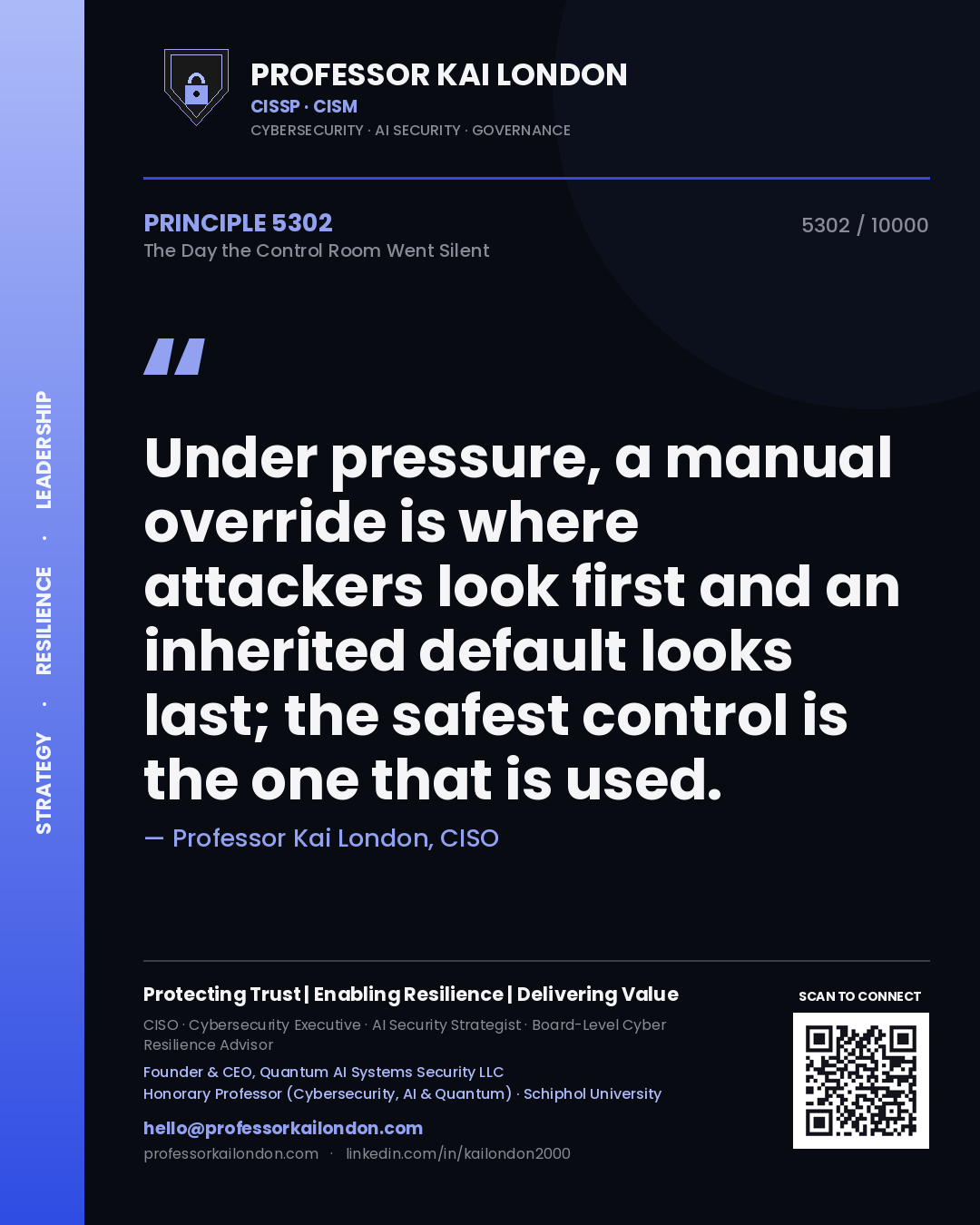 Professor Kai London principle 5302: Under pressure, a manual override is where attackers look first and an inherited default looks last; the safest control is the one that is used.