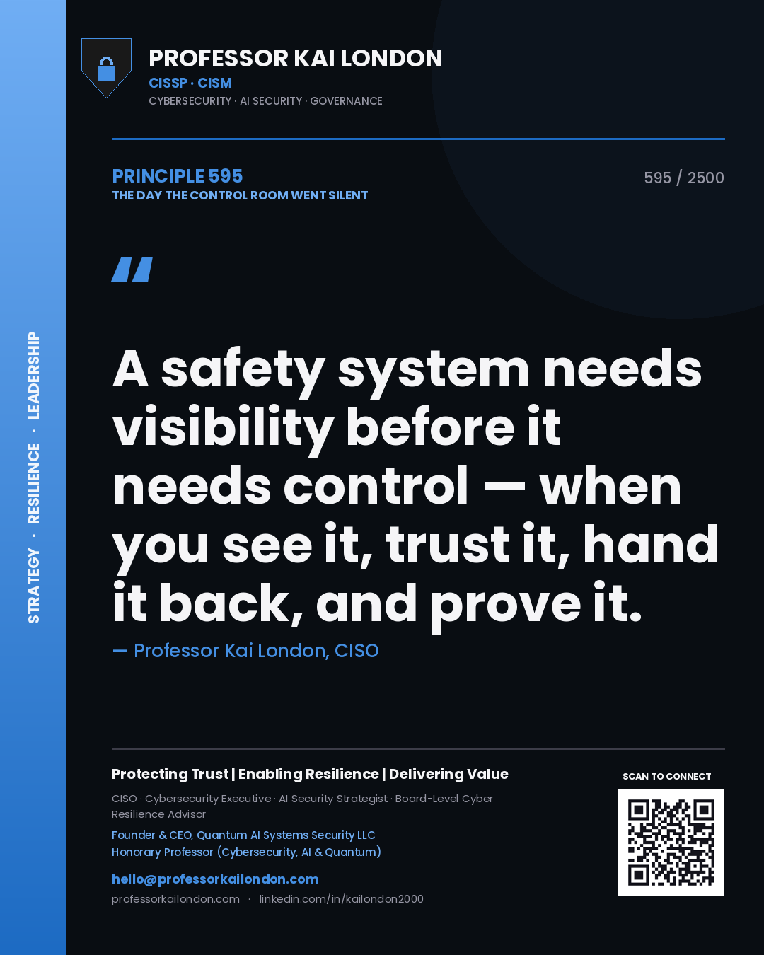 Professor Kai London principle 595: A safety system needs visibility before it needs control — when you see it, trust it, hand it back, and prove it.