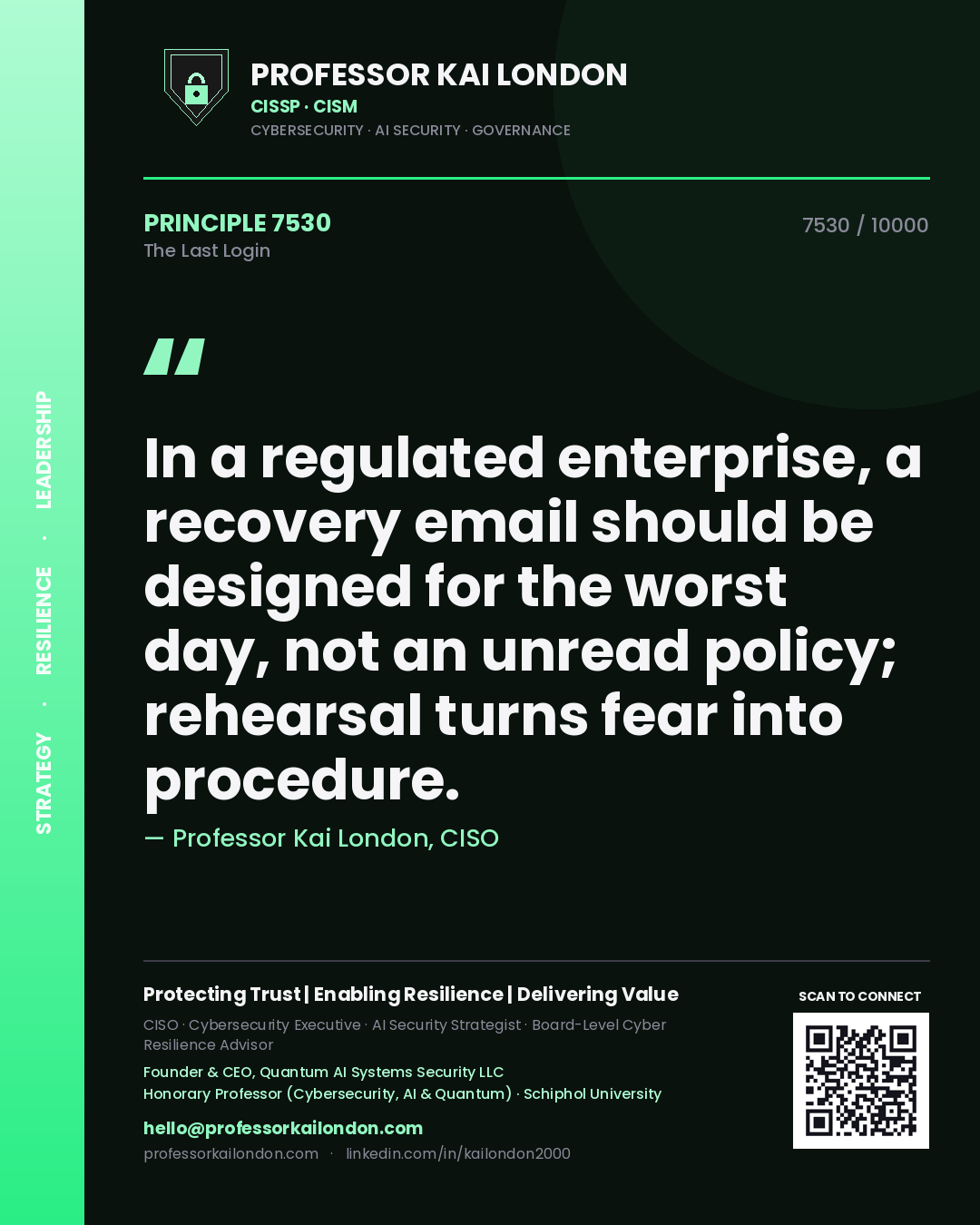 Professor Kai London principle 7530: In a regulated enterprise, a recovery email should be designed for the worst day, not an unread policy; rehearsal turns fear into procedure.