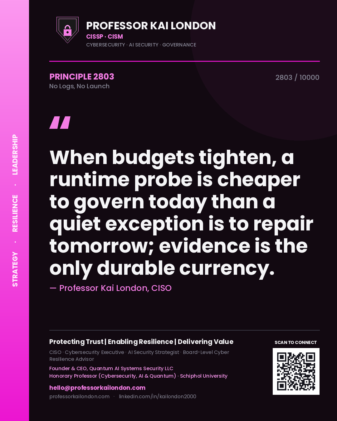 Professor Kai London principle 2803: When budgets tighten, a runtime probe is cheaper to govern today than a quiet exception is to repair tomorrow; evidence is the only durable currency.