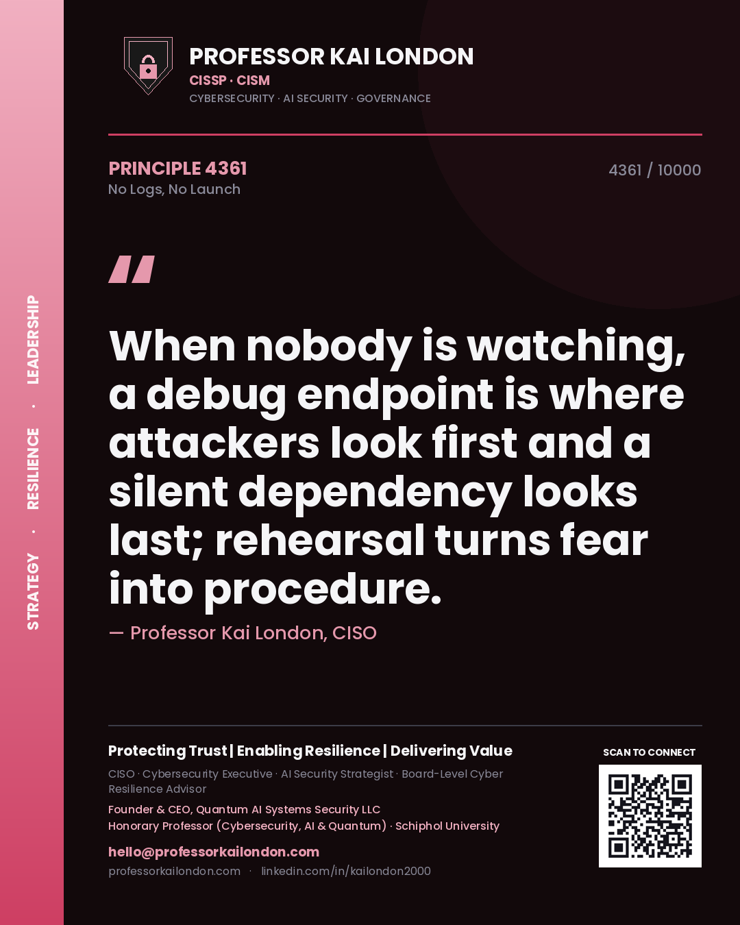 Professor Kai London principle 4361: When nobody is watching, a debug endpoint is where attackers look first and a silent dependency looks last; rehearsal turns fear into procedure.