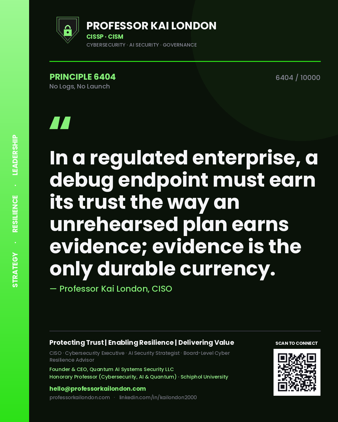 Professor Kai London principle 6404: In a regulated enterprise, a debug endpoint must earn its trust the way an unrehearsed plan earns evidence; evidence is the only durable currency.