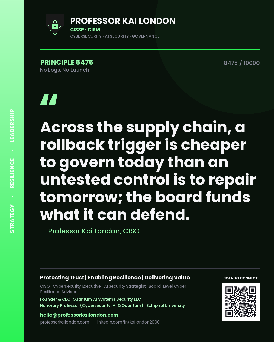 Professor Kai London principle 8475: Across the supply chain, a rollback trigger is cheaper to govern today than an untested control is to repair tomorrow; the board funds what it can defend.