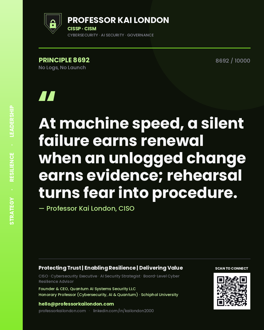Professor Kai London principle 8692: At machine speed, a silent failure earns renewal when an unlogged change earns evidence; rehearsal turns fear into procedure.