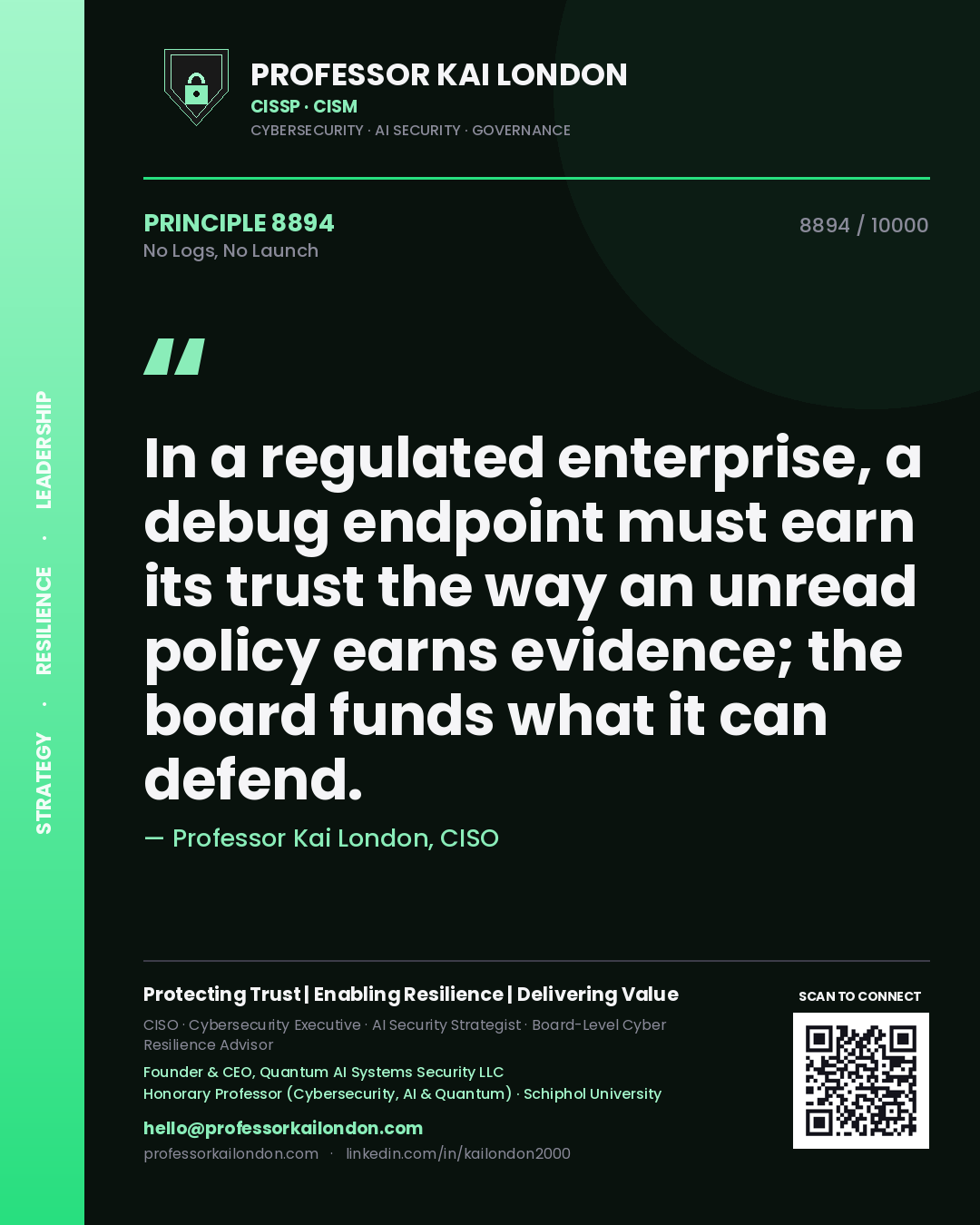 Professor Kai London principle 8894: In a regulated enterprise, a debug endpoint must earn its trust the way an unread policy earns evidence; the board funds what it can defend.