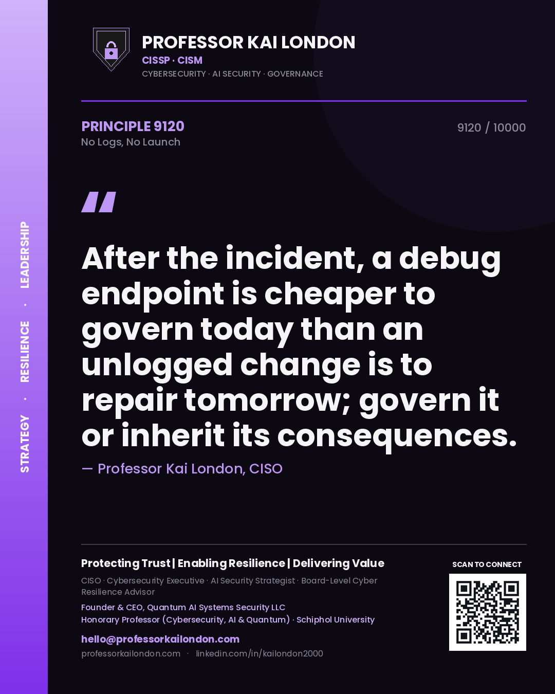 Professor Kai London principle 9120: After the incident, a debug endpoint is cheaper to govern today than an unlogged change is to repair tomorrow; govern it or inherit its consequences.