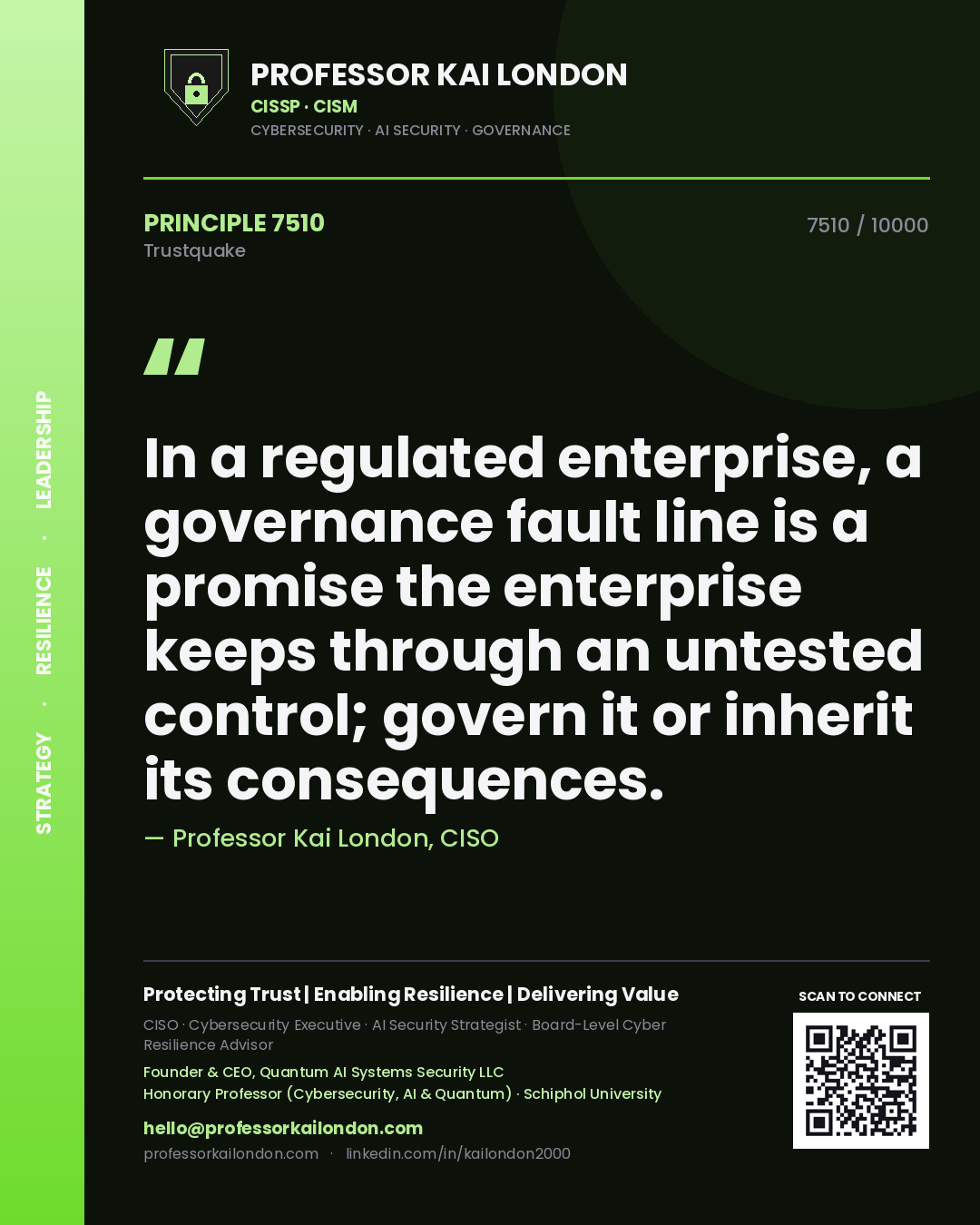 Professor Kai London principle 7510: In a regulated enterprise, a governance fault line is a promise the enterprise keeps through an untested control; govern it or inherit its consequences.