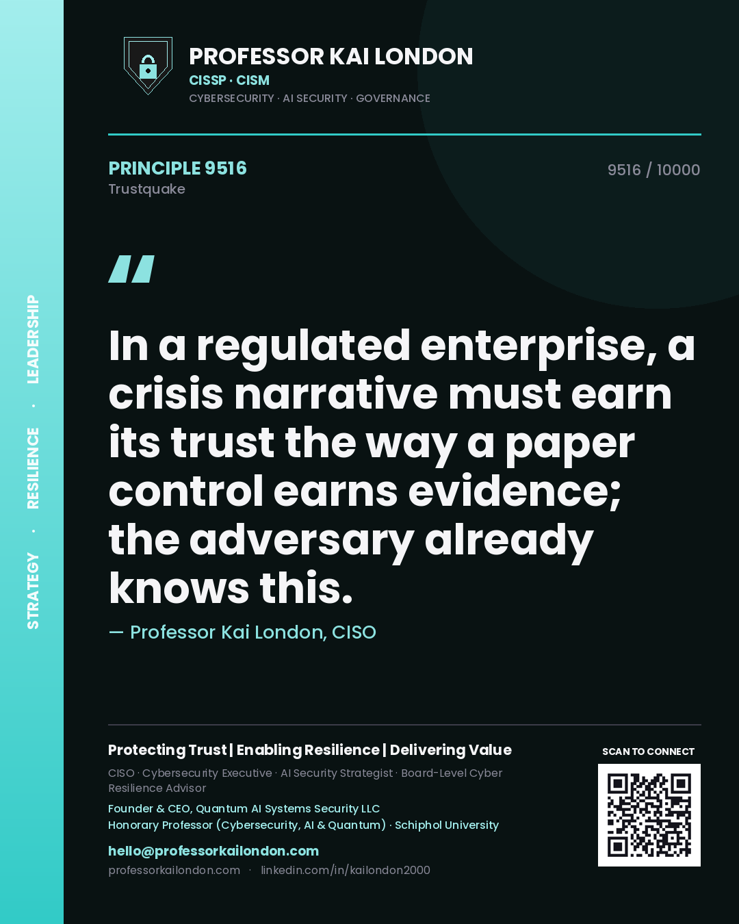 Professor Kai London principle 9516: In a regulated enterprise, a crisis narrative must earn its trust the way a paper control earns evidence; the adversary already knows this.