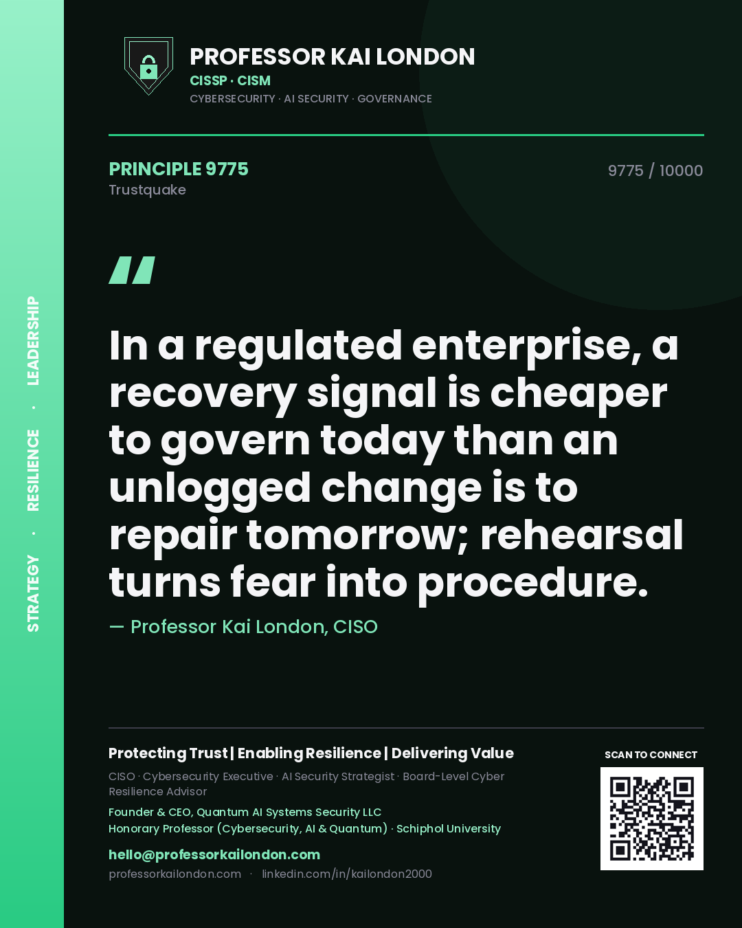 Professor Kai London principle 9775: In a regulated enterprise, a recovery signal is cheaper to govern today than an unlogged change is to repair tomorrow; rehearsal turns fear into procedure.