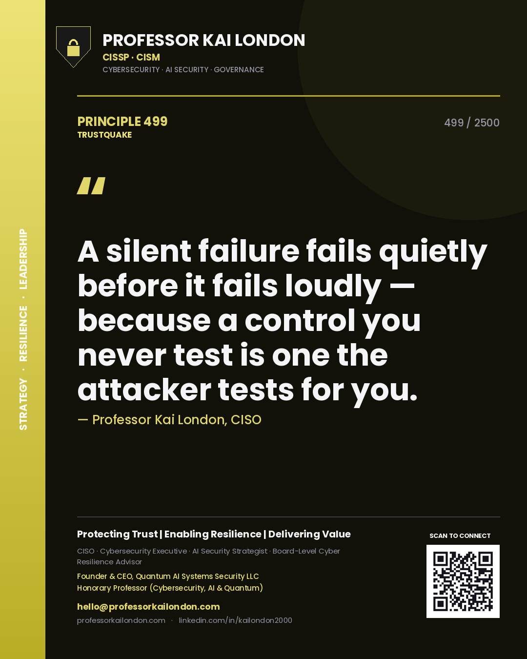 Professor Kai London principle 499: A silent failure fails quietly before it fails loudly — because a control you never test is one the attacker tests for you.